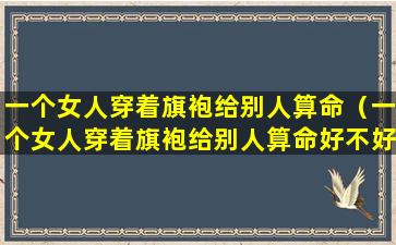 一个女人穿着旗袍给别人算命（一个女人穿着旗袍给别人算命好不好）