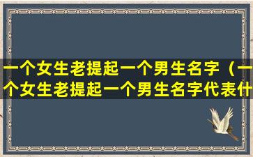 一个女生老提起一个男生名字（一个女生老提起一个男生名字代表什么）