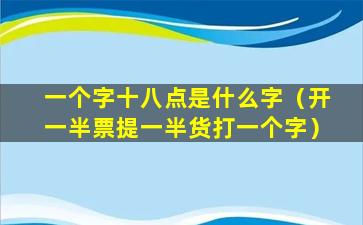 一个字十八点是什么字（开一半票提一半货打一个字）