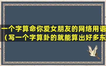 一个字算命你爱女朋友的网络用语（写一个字算卦的就能算出好多东西来）