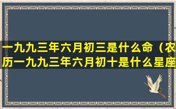 一九九三年六月初三是什么命（农历一九九三年六月初十是什么星座）