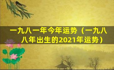 一九八一年今年运势（一九八八年出生的2021年运势）