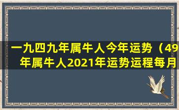 一九四九年属牛人今年运势（49年属牛人2021年运势运程每月运程）