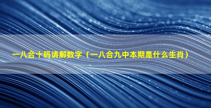 一八合十码请解数字（一八合九中本期是什么生肖）