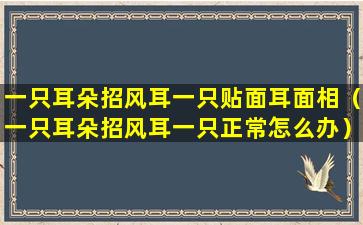 一只耳朵招风耳一只贴面耳面相（一只耳朵招风耳一只正常怎么办）