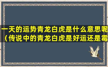 一天的运势青龙白虎是什么意思呢（传说中的青龙白虎是好运还是霉运）