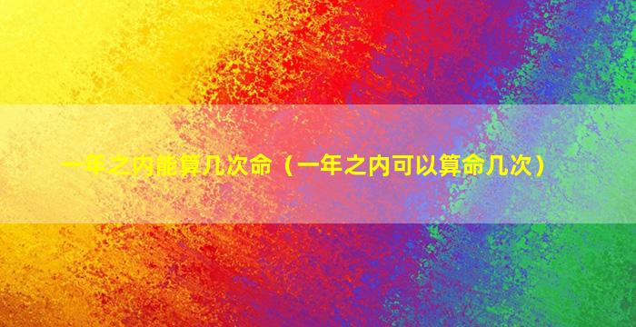 一年之内能算几次命（一年之内可以算命几次）