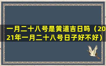 一月二十八号是黄道吉日吗（2021年一月二十八号日子好不好）