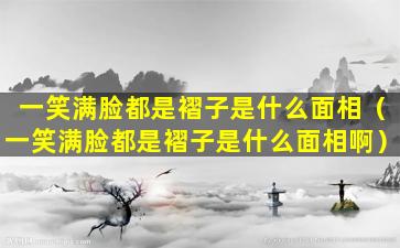 一笑满脸都是褶子是什么面相（一笑满脸都是褶子是什么面相啊）