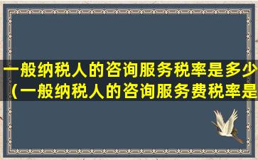 一般纳税人的咨询服务税率是多少（一般纳税人的咨询服务费税率是多少）