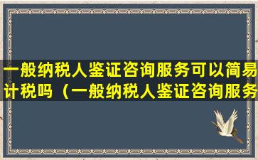 一般纳税人鉴证咨询服务可以简易计税吗（一般纳税人鉴证咨询服务可以简易计税吗怎么计算）