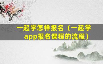 一起学怎样报名（一起学app报名课程的流程）