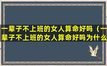 一辈子不上班的女人算命好吗（一辈子不上班的女人算命好吗为什么）