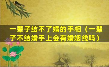 一辈子结不了婚的手相（一辈子不结婚手上会有婚姻线吗）