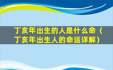 丁亥年出生的人是什么命（丁亥年出生人的命运详解）