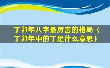 丁卯年八字最厉害的格局（丁卯年中的丁是什么意思）