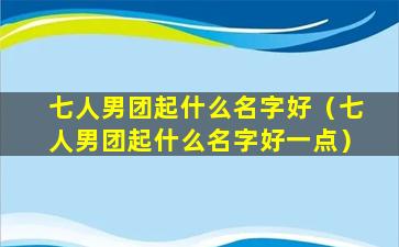 七人男团起什么名字好（七人男团起什么名字好一点）