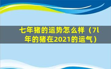 七年猪的运势怎么样（7l年的猪在2021的运气）