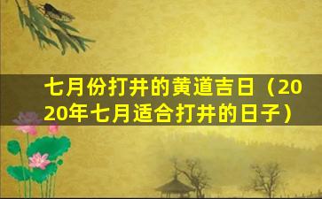 七月份打井的黄道吉日（2020年七月适合打井的日子）