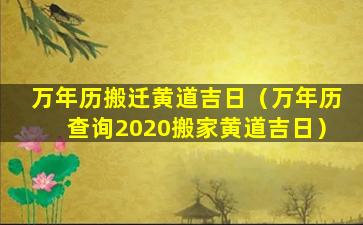 万年历搬迁黄道吉日（万年历查询2020搬家黄道吉日）