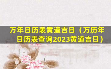 万年日历表黄道吉日（万历年日历表查询2023黄道吉日）