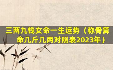 三两九钱女命一生运势（称骨算命几斤几两对照表2023年）