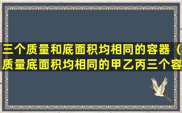 三个质量和底面积均相同的容器（质量底面积均相同的甲乙丙三个容器内装有相同高度的水）