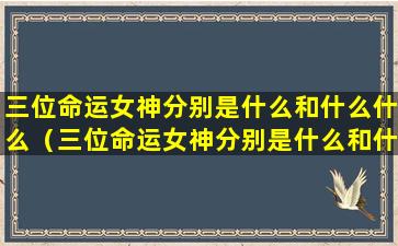 三位命运女神分别是什么和什么什么（三位命运女神分别是什么和什么什么的关系）