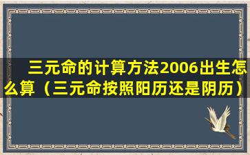 三元命的计算方法2006出生怎么算（三元命按照阳历还是阴历）