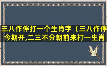 三八作伴打一个生肖字（三八作伴今期开,二三不分朝前来打一生肖）