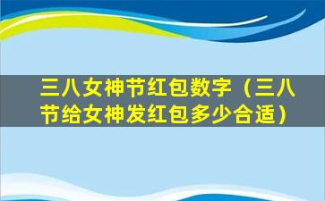 三八女神节红包数字（三八节给女神发红包多少合适）