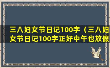 三八妇女节日记100字（三八妇女节日记100字正好中午也放假了）