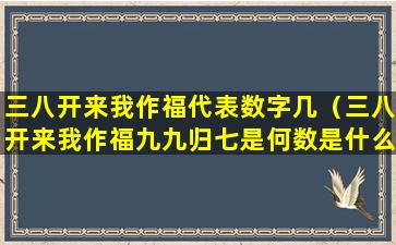 三八开来我作福代表数字几（三八开来我作福九九归七是何数是什么生肖）