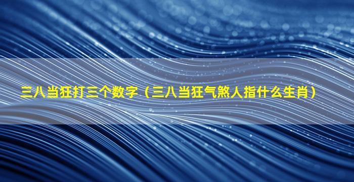 三八当狂打三个数字（三八当狂气煞人指什么生肖）