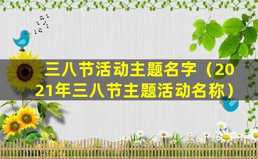 三八节活动主题名字（2021年三八节主题活动名称）