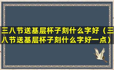 三八节送基层杯子刻什么字好（三八节送基层杯子刻什么字好一点）