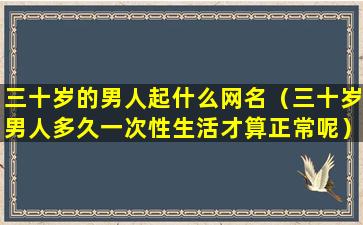 三十岁的男人起什么网名（三十岁男人多久一次性生活才算正常呢）