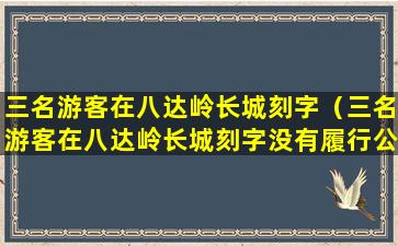 三名游客在八达岭长城刻字（三名游客在八达岭长城刻字没有履行公民哪项基本义务）