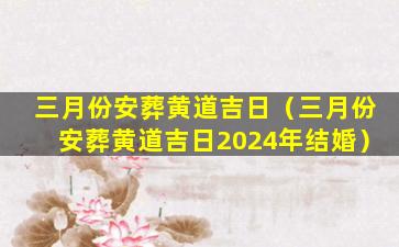 三月份安葬黄道吉日（三月份安葬黄道吉日2024年结婚）