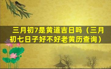 三月初7是黄道吉日吗（三月初七日子好不好老黄历查询）