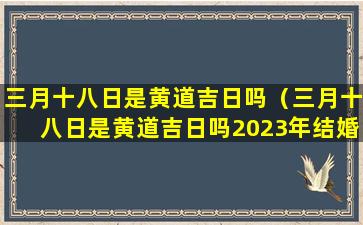 三月十八日是黄道吉日吗（三月十八日是黄道吉日吗2023年结婚）