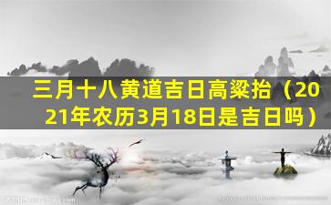 三月十八黄道吉日高粱抬（2021年农历3月18日是吉日吗）