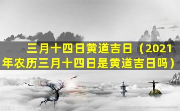 三月十四日黄道吉日（2021年农历三月十四日是黄道吉日吗）