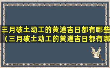 三月破土动工的黄道吉日都有哪些（三月破土动工的黄道吉日都有哪些日子）