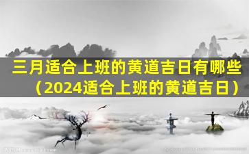 三月适合上班的黄道吉日有哪些（2024适合上班的黄道吉日）