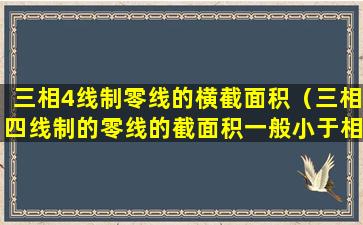 三相4线制零线的横截面积（三相四线制的零线的截面积一般小于相线截面积为什么）