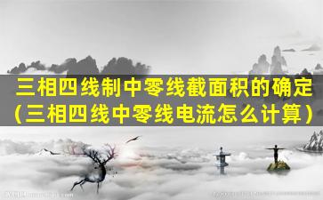 三相四线制中零线截面积的确定（三相四线中零线电流怎么计算）