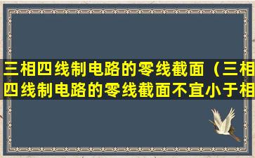 三相四线制电路的零线截面（三相四线制电路的零线截面不宜小于相线截面的多少）