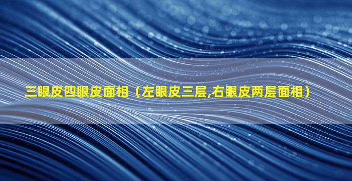 三眼皮四眼皮面相（左眼皮三层,右眼皮两层面相）