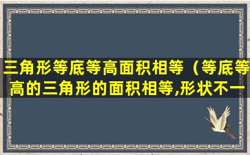 三角形等底等高面积相等（等底等高的三角形的面积相等,形状不一定相同）